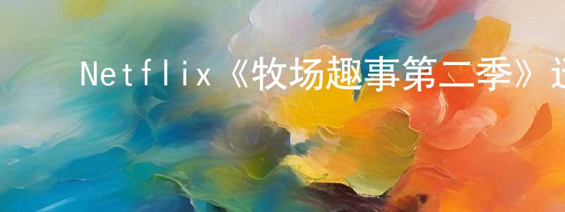 陈如能发布Netflix《牧场趣事第二季》迅雷下载/在线观看/百度云-都市/情感-美剧天堂